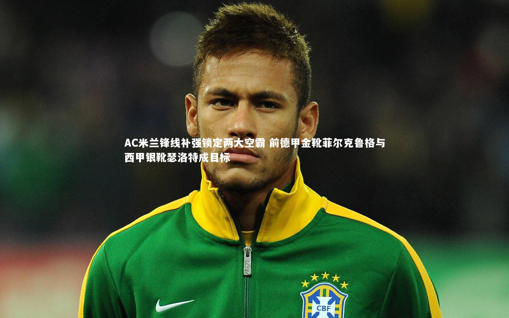 AC米兰锋线补强锁定两大空霸 前德甲金靴菲尔克鲁格与西甲银靴瑟洛特成目标