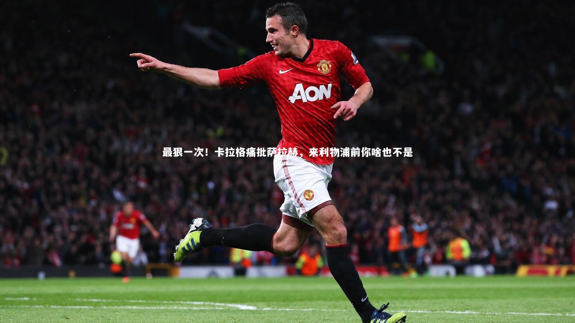 最狠一次!卡拉格痛批萨拉赫,来利物浦前你啥也不是