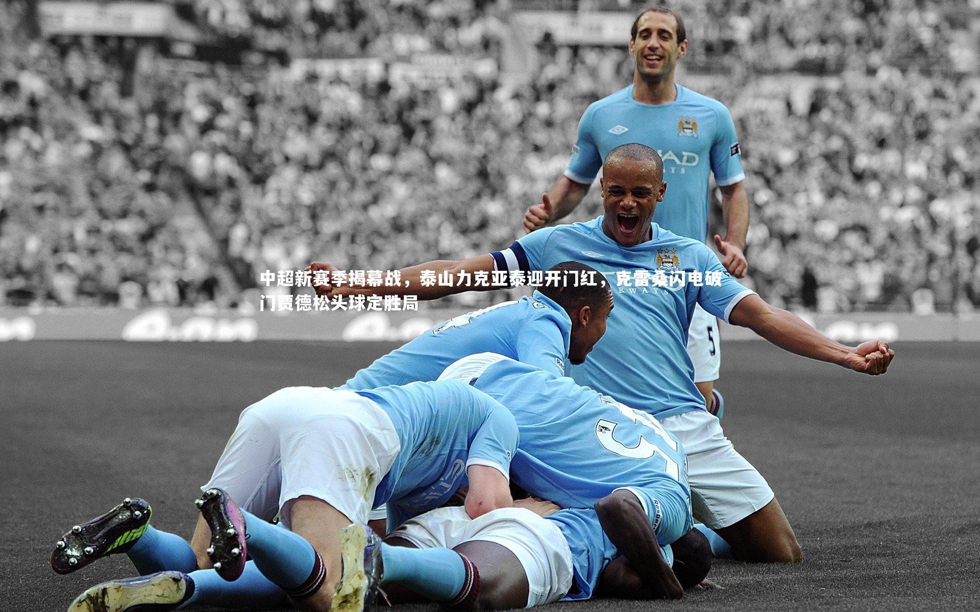 中超新赛季揭幕战，泰山力克亚泰迎开门红，克雷桑闪电破门贾德松头球定胜局