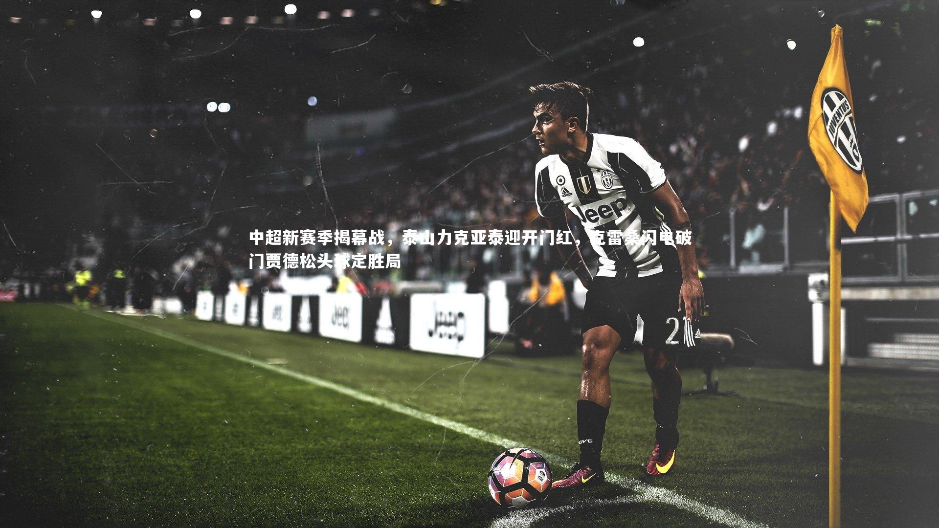 中超新赛季揭幕战，泰山力克亚泰迎开门红，克雷桑闪电破门贾德松头球定胜局