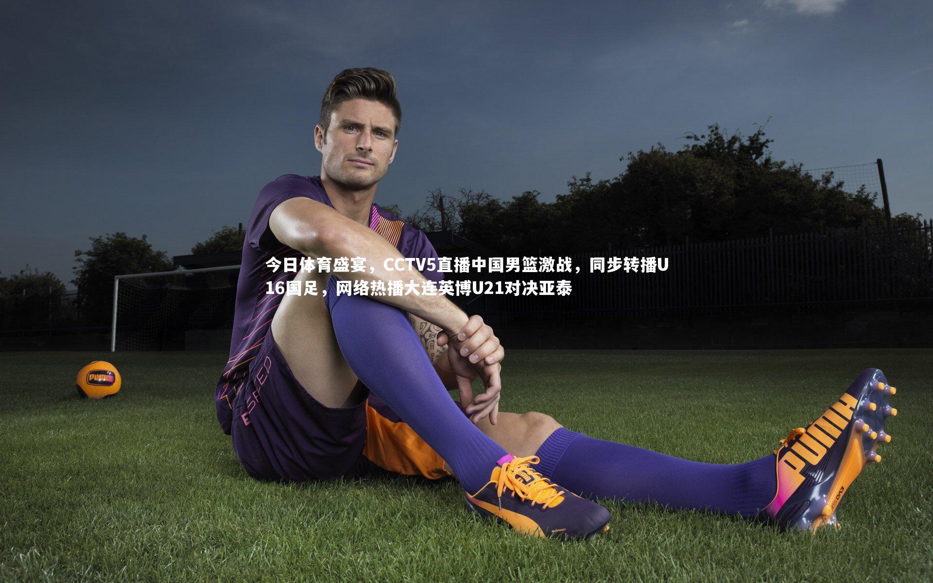 今日体育盛宴,CCTV5直播中国男篮激战,同步转播U16国足,网络热播大连英博U21对决亚泰