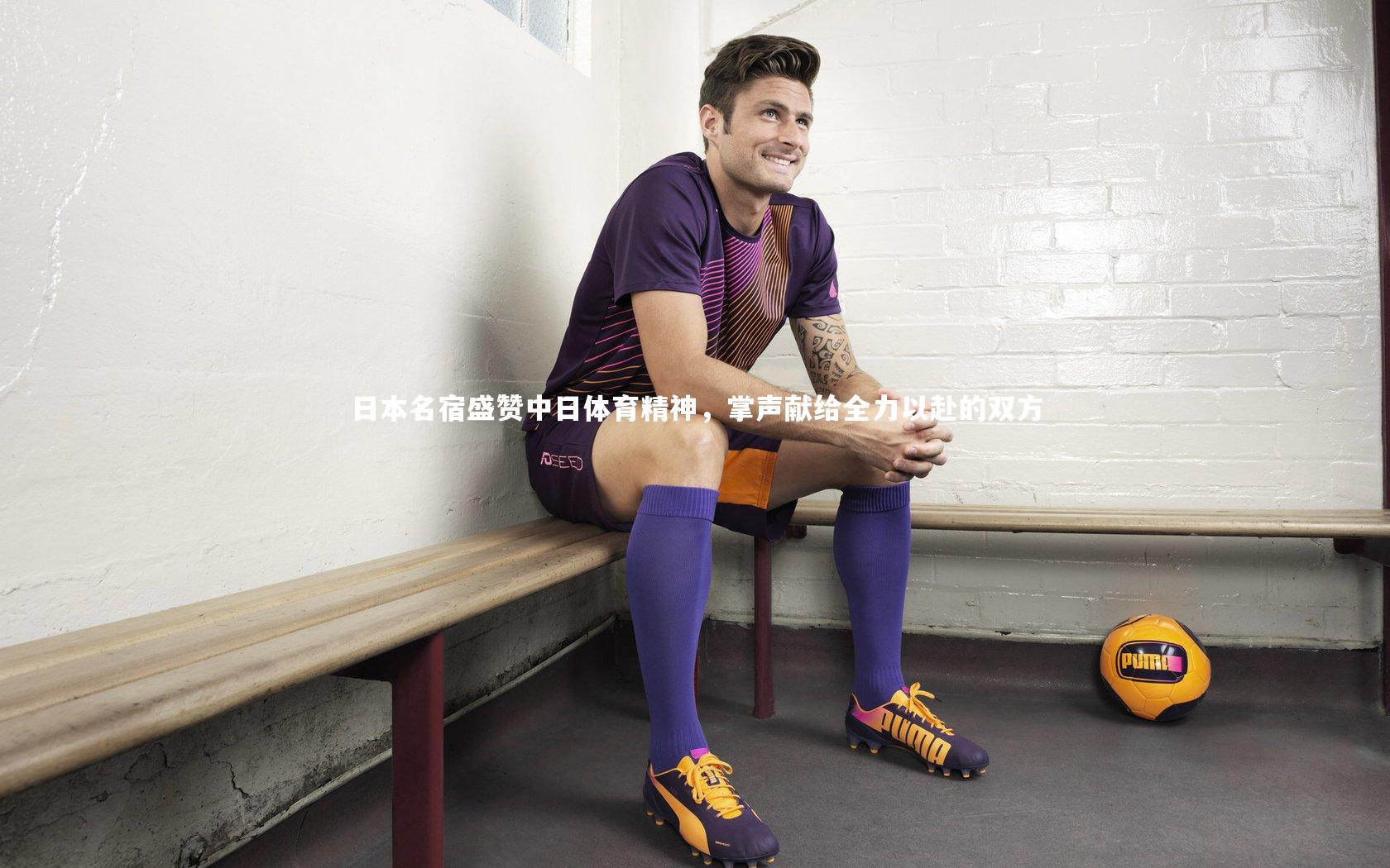 日本名宿盛赞中日体育精神,掌声献给全力以赴的双方