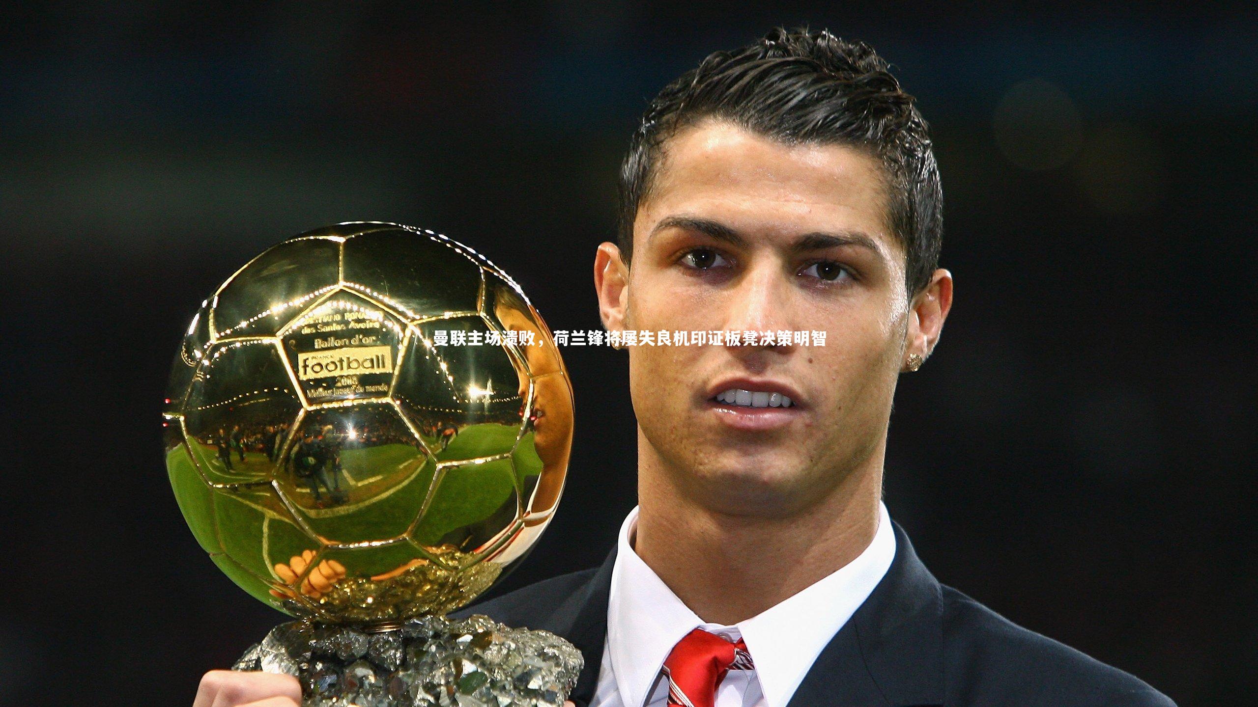 曼联主场溃败，荷兰锋将屡失良机印证板凳决策明智