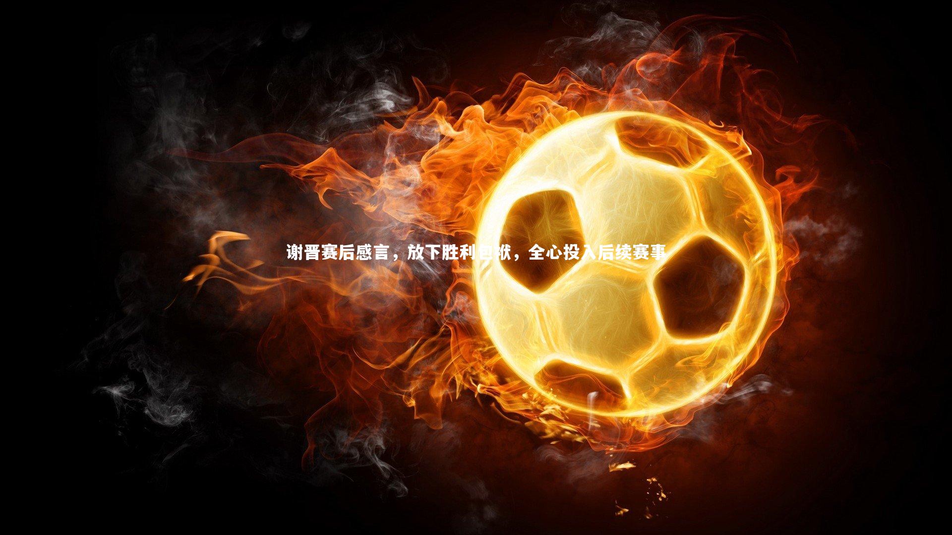 谢晋赛后感言，放下胜利包袱，全心投入后续赛事