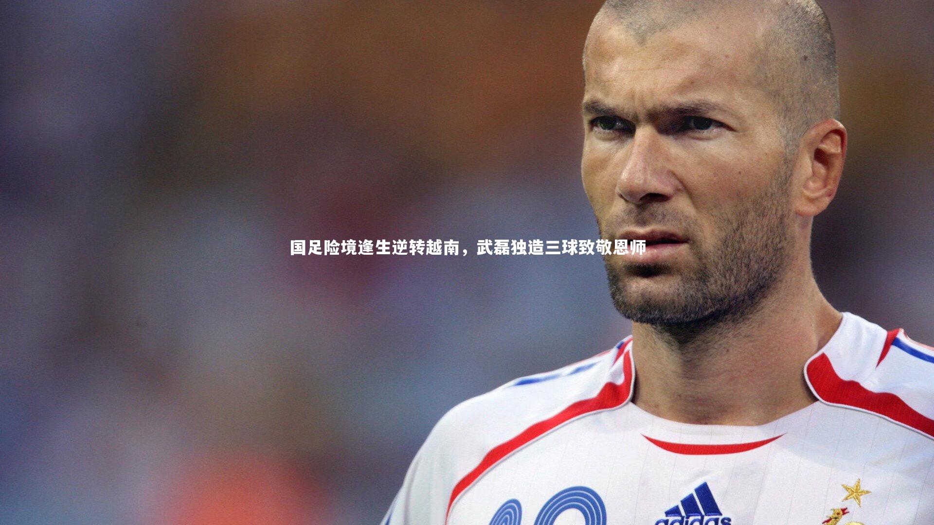 国足险境逢生逆转越南,武磊独造三球致敬恩师