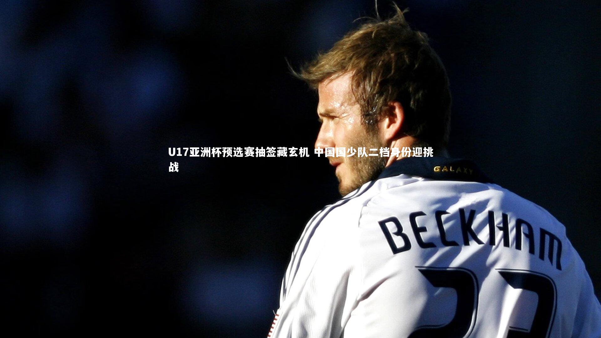 U17亚洲杯预选赛抽签藏玄机 中国国少队二档身份迎挑战